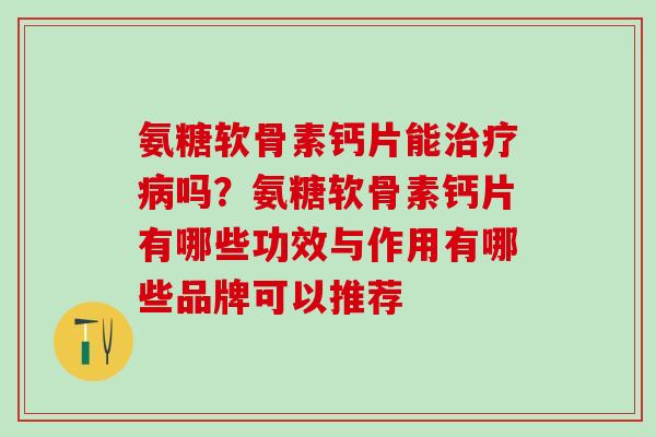 氨糖软骨素钙片能治疗病吗?氨糖软骨素钙片有哪些功效与作用有哪些品牌可以推荐-第1张图片-氨糖科普网 氨糖软骨素钙片能治疗病吗?氨糖软骨素钙片有哪些功效与作用有哪些品牌可以推荐-第1张图片-氨糖科普网