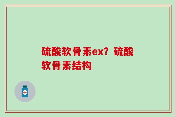 硫酸软骨素ex?硫酸软骨素结构-第1张图片-氨糖科普网 硫酸软骨素ex?硫酸软骨素结构-第1张图片-氨糖科普网