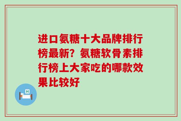 进口氨糖十大品牌排行榜最新？氨糖软骨素排行榜上大家吃的哪款效果比较好-第1张图片-氨糖科普网