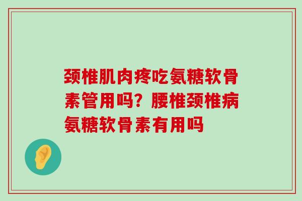 颈椎肌肉疼吃氨糖软骨素管用吗?腰椎颈椎病氨糖软骨素有用吗-第1张图片-氨糖科普网 颈椎肌肉疼吃氨糖软骨素管用吗?腰椎颈椎病氨糖软骨素有用吗-第1张图片-氨糖科普网