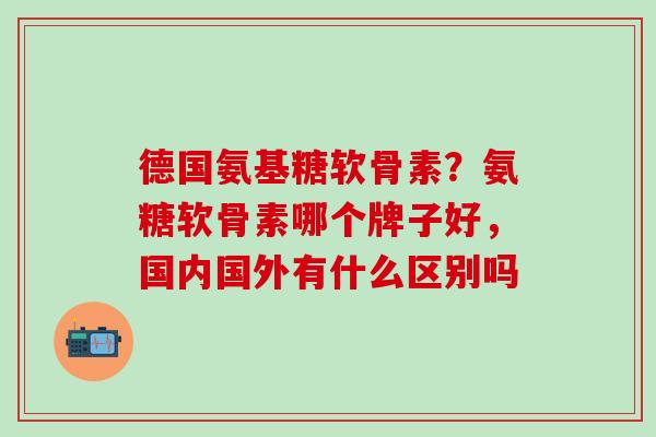 德国氨基糖软骨素?氨糖软骨素哪个牌子好,国内国外有什么区别吗-第1张图片-氨糖科普网 德国氨基糖软骨素?氨糖软骨素哪个牌子好,国内国外有什么区别吗-第1张图片-氨糖科普网