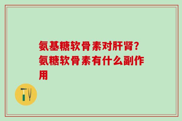 氨基糖软骨素对肝肾？氨糖软骨素有什么副作用-第1张图片-氨糖科普网