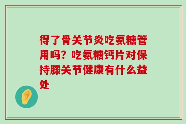 得了骨关节炎吃氨糖管用吗?吃氨糖钙片对保持膝关节健康有什么益处-第1张图片-氨糖科普网 得了骨关节炎吃氨糖管用吗?吃氨糖钙片对保持膝关节健康有什么益处-第1张图片-氨糖科普网