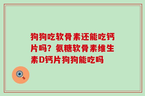 狗狗吃软骨素还能吃钙片吗?氨糖软骨素维生素D钙片狗狗能吃吗-第1张图片-氨糖科普网 狗狗吃软骨素还能吃钙片吗?氨糖软骨素维生素D钙片狗狗能吃吗-第1张图片-氨糖科普网