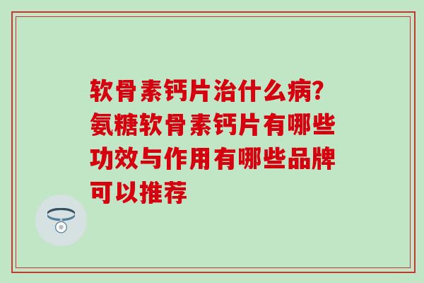 软骨素钙片治什么病?氨糖软骨素钙片有哪些功效与作用有哪些品牌可以推荐-第1张图片-氨糖科普网 软骨素钙片治什么病?氨糖软骨素钙片有哪些功效与作用有哪些品牌可以推荐-第1张图片-氨糖科普网