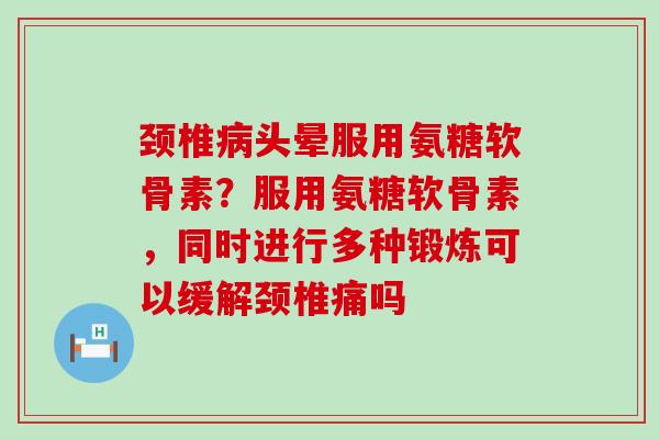 颈椎病头晕服用氨糖软骨素?服用氨糖软骨素,同时进行多种锻炼可以缓解颈椎痛吗-第1张图片-氨糖科普网 颈椎病头晕服用氨糖软骨素?服用氨糖软骨素,同时进行多种锻炼可以缓解颈椎痛吗-第1张图片-氨糖科普网