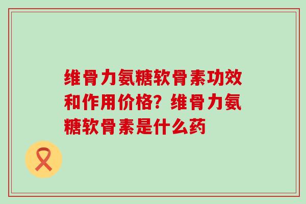 维骨力氨糖软骨素功效和作用价格?维骨力氨糖软骨素是什么药-第1张图片-氨糖科普网 维骨力氨糖软骨素功效和作用价格?维骨力氨糖软骨素是什么药-第1张图片-氨糖科普网