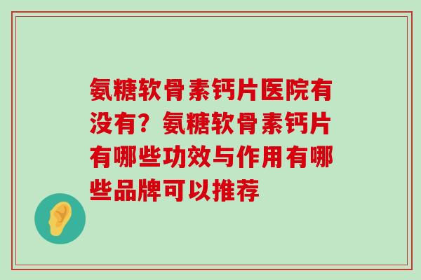 氨糖软骨素钙片医院有没有?氨糖软骨素钙片有哪些功效与作用有哪些品牌可以推荐-第1张图片-氨糖科普网 氨糖软骨素钙片医院有没有?氨糖软骨素钙片有哪些功效与作用有哪些品牌可以推荐-第1张图片-氨糖科普网