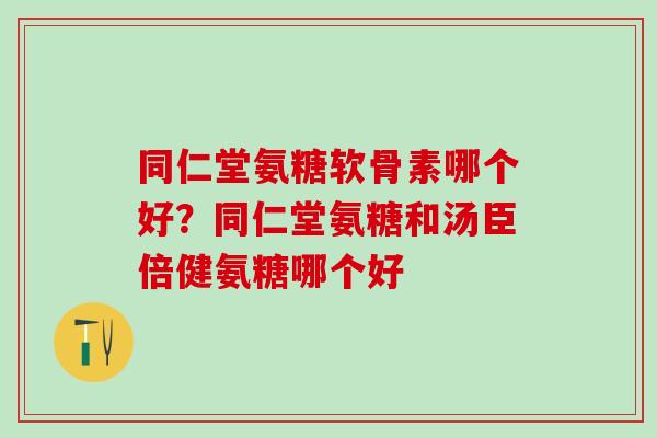 同仁堂氨糖软骨素哪个好?同仁堂氨糖和汤臣倍健氨糖哪个好-第1张图片-氨糖科普网 同仁堂氨糖软骨素哪个好?同仁堂氨糖和汤臣倍健氨糖哪个好-第1张图片-氨糖科普网
