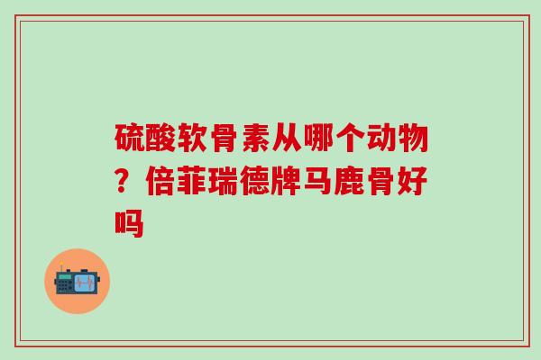 硫酸软骨素从哪个动物?倍菲瑞德牌马鹿骨好吗-第1张图片-氨糖科普网 硫酸软骨素从哪个动物?倍菲瑞德牌马鹿骨好吗-第1张图片-氨糖科普网