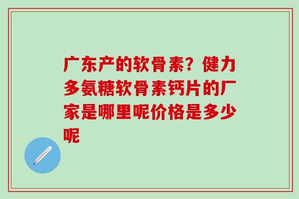 广东产的软骨素?健力多氨糖软骨素钙片的厂家是哪里呢价格是多少呢-第1张图片-氨糖科普网 广东产的软骨素?健力多氨糖软骨素钙片的厂家是哪里呢价格是多少呢-第1张图片-氨糖科普网
