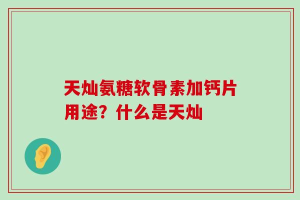 天灿氨糖软骨素加钙片用途?什么是天灿-第1张图片-氨糖科普网 天灿氨糖软骨素加钙片用途?什么是天灿-第1张图片-氨糖科普网