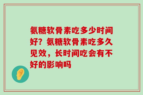 氨糖软骨素吃多少时间好？氨糖软骨素吃多久见效，长时间吃会有不好的影响吗-第1张图片-氨糖科普网