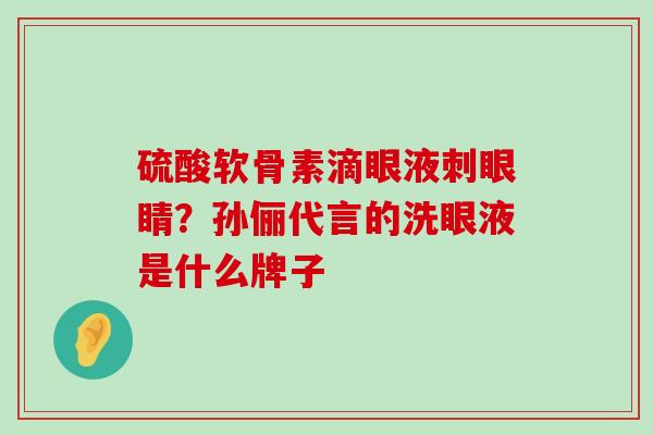硫酸软骨素滴眼液刺眼睛？孙俪代言的洗眼液是什么牌子-第1张图片-氨糖科普网