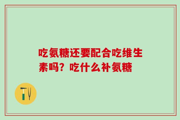 吃氨糖还要配合吃维生素吗？吃什么补氨糖-第1张图片-氨糖科普网