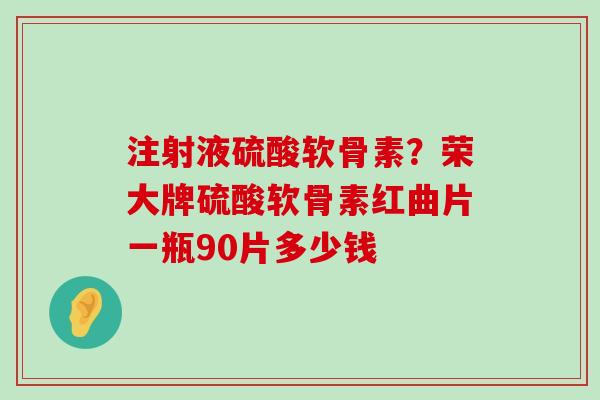 注射液硫酸软骨素？荣大牌硫酸软骨素红曲片一瓶90片多少钱-第1张图片-氨糖科普网