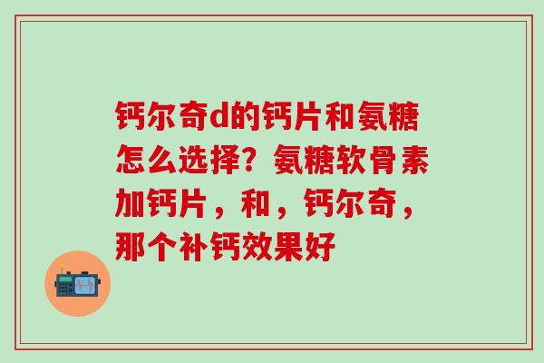 钙尔奇d的钙片和氨糖怎么选择？氨糖软骨素加钙片，和，钙尔奇，那个补钙效果好-第1张图片-氨糖科普网