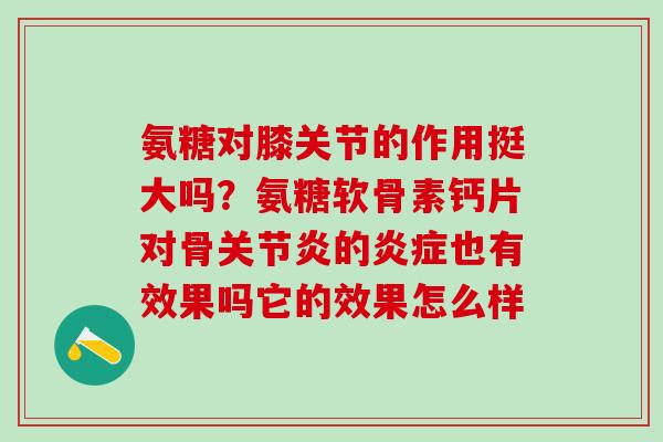 氨糖对膝关节的作用挺大吗?氨糖软骨素钙片对骨关节炎的炎症也有效果吗它的效果怎么样-第1张图片-氨糖科普网 氨糖对膝关节的作用挺大吗?氨糖软骨素钙片对骨关节炎的炎症也有效果吗它的效果怎么样-第1张图片-氨糖科普网