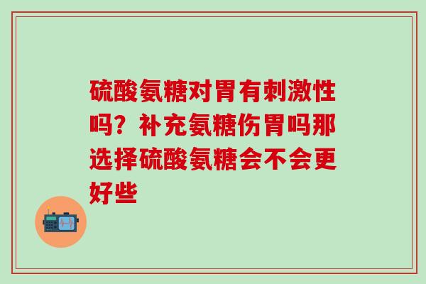 硫酸氨糖对胃有刺激性吗?补充氨糖伤胃吗那选择硫酸氨糖会不会更好些-第1张图片-氨糖科普网 硫酸氨糖对胃有刺激性吗?补充氨糖伤胃吗那选择硫酸氨糖会不会更好些-第1张图片-氨糖科普网