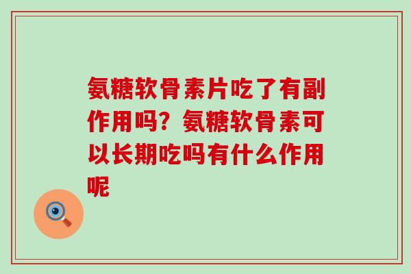 氨糖软骨素片吃了有副作用吗?氨糖软骨素可以长期吃吗有什么作用呢-第1张图片-氨糖科普网 氨糖软骨素片吃了有副作用吗?氨糖软骨素可以长期吃吗有什么作用呢-第1张图片-氨糖科普网