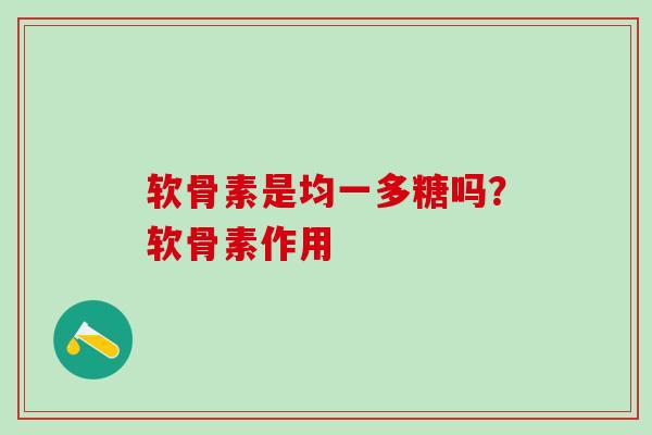 软骨素是均一多糖吗？软骨素作用-第1张图片-氨糖科普网