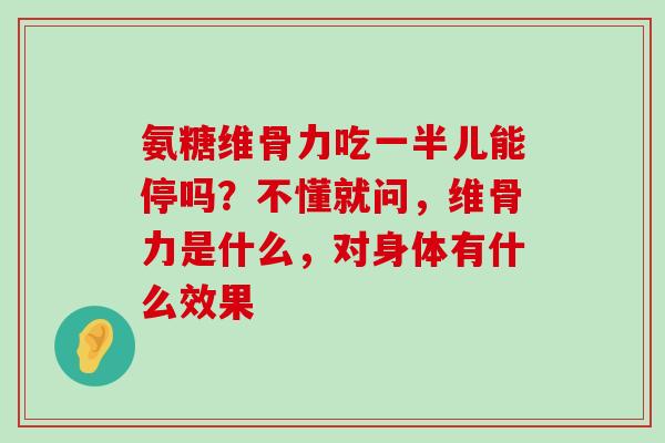 氨糖维骨力吃一半儿能停吗？不懂就问，维骨力是什么，对身体有什么效果-第1张图片-氨糖科普网