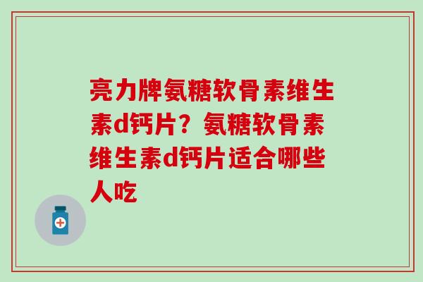亮力牌氨糖软骨素维生素d钙片？氨糖软骨素维生素d钙片适合哪些人吃-第1张图片-氨糖科普网