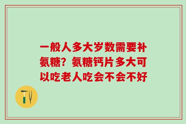 一般人多大岁数需要补氨糖？氨糖钙片多大可以吃老人吃会不会不好-第1张图片-氨糖科普网