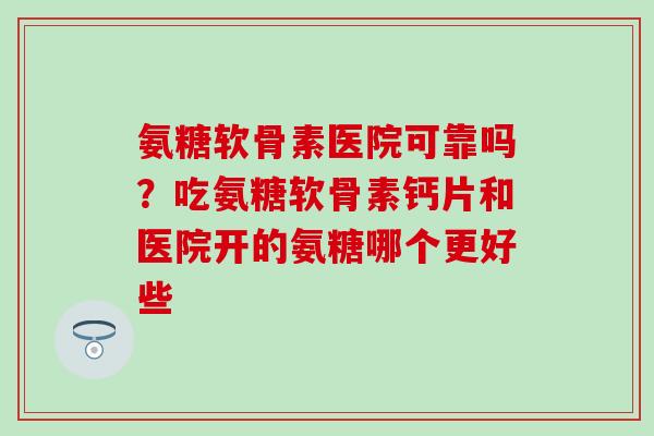 氨糖软骨素医院可靠吗?吃氨糖软骨素钙片和医院开的氨糖哪个更好些-第1张图片-氨糖科普网 氨糖软骨素医院可靠吗?吃氨糖软骨素钙片和医院开的氨糖哪个更好些-第1张图片-氨糖科普网