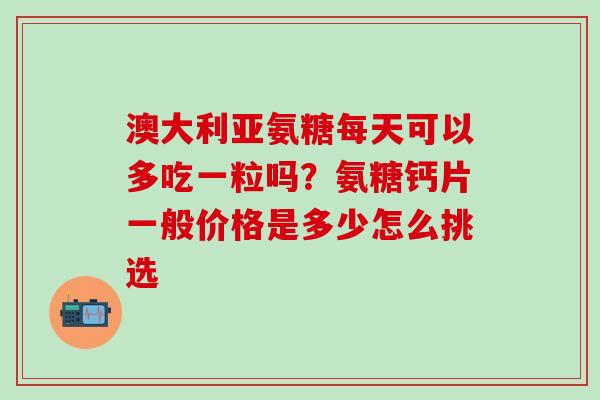 澳大利亚氨糖每天可以多吃一粒吗?氨糖钙片一般价格是多少怎么挑选-第1张图片-氨糖科普网 澳大利亚氨糖每天可以多吃一粒吗?氨糖钙片一般价格是多少怎么挑选-第1张图片-氨糖科普网