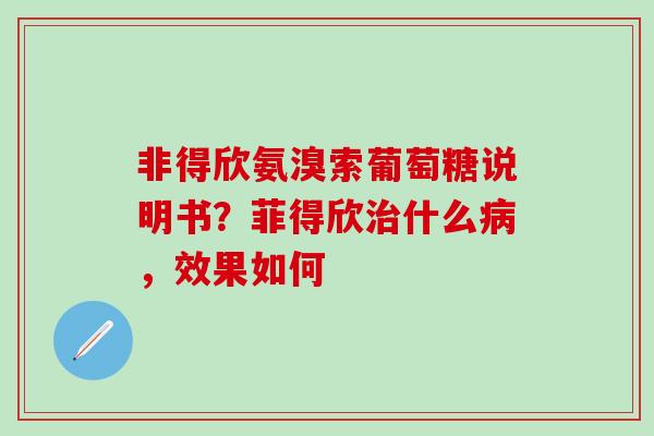 非得欣氨溴索葡萄糖说明书？菲得欣治什么病，效果如何-第1张图片-氨糖科普网