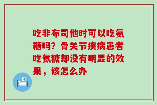 吃非布司他时可以吃氨糖吗?骨关节疾病患者吃氨糖却没有明显的效果,该怎么办-第1张图片-氨糖科普网 吃非布司他时可以吃氨糖吗?骨关节疾病患者吃氨糖却没有明显的效果,该怎么办-第1张图片-氨糖科普网