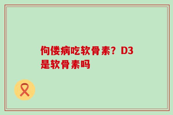 佝偻病吃软骨素?D3是软骨素吗-第1张图片-氨糖科普网 佝偻病吃软骨素?D3是软骨素吗-第1张图片-氨糖科普网