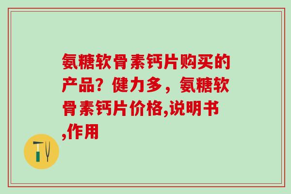 氨糖软骨素钙片购买的产品?健力多,氨糖软骨素钙片价格,说明书,作用-第1张图片-氨糖科普网 氨糖软骨素钙片购买的产品?健力多,氨糖软骨素钙片价格,说明书,作用-第1张图片-氨糖科普网