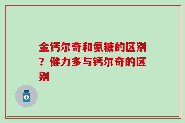 金钙尔奇和氨糖的区别？健力多与钙尔奇的区别-第1张图片-氨糖科普网