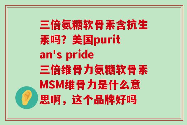 三倍氨糖软骨素含抗生素吗?美国puritan's pride三倍维骨力氨糖软骨素MSM维骨力是什么意思啊,这个品牌好吗-第1张图片-氨糖科普网 三倍氨糖软骨素含抗生素吗?美国puritan's pride三倍维骨力氨糖软骨素MSM维骨力是什么意思啊,这个品牌好吗-第1张图片-氨糖科普网