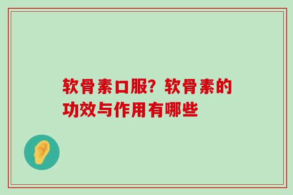 软骨素口服?软骨素的功效与作用有哪些-第1张图片-氨糖科普网 软骨素口服?软骨素的功效与作用有哪些-第1张图片-氨糖科普网