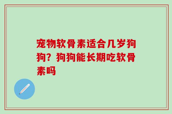 宠物软骨素适合几岁狗狗?狗狗能长期吃软骨素吗-第1张图片-氨糖科普网 宠物软骨素适合几岁狗狗?狗狗能长期吃软骨素吗-第1张图片-氨糖科普网