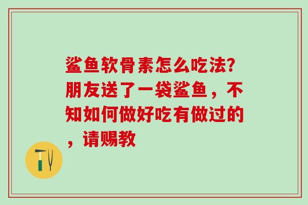 鲨鱼软骨素怎么吃法?朋友送了一袋鲨鱼,不知如何做好吃有做过的,请赐教-第1张图片-氨糖科普网 鲨鱼软骨素怎么吃法?朋友送了一袋鲨鱼,不知如何做好吃有做过的,请赐教-第1张图片-氨糖科普网
