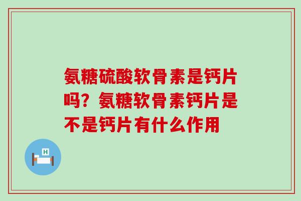 氨糖硫酸软骨素是钙片吗?氨糖软骨素钙片是不是钙片有什么作用-第1张图片-氨糖科普网 氨糖硫酸软骨素是钙片吗?氨糖软骨素钙片是不是钙片有什么作用-第1张图片-氨糖科普网
