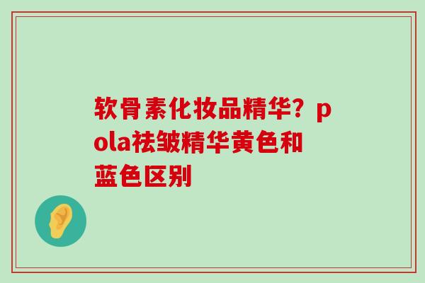 软骨素化妆品精华?pola祛皱精华黄色和蓝色区别-第1张图片-氨糖科普网 软骨素化妆品精华?pola祛皱精华黄色和蓝色区别-第1张图片-氨糖科普网