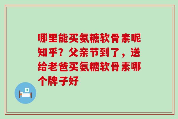 哪里能买氨糖软骨素呢知乎?父亲节到了,送给老爸买氨糖软骨素哪个牌子好-第1张图片-氨糖科普网 哪里能买氨糖软骨素呢知乎?父亲节到了,送给老爸买氨糖软骨素哪个牌子好-第1张图片-氨糖科普网