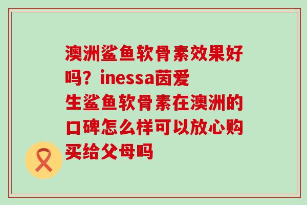 澳洲鲨鱼软骨素效果好吗?inessa茵爱生鲨鱼软骨素在澳洲的口碑怎么样可以放心购买给父母吗-第1张图片-氨糖科普网 澳洲鲨鱼软骨素效果好吗?inessa茵爱生鲨鱼软骨素在澳洲的口碑怎么样可以放心购买给父母吗-第1张图片-氨糖科普网