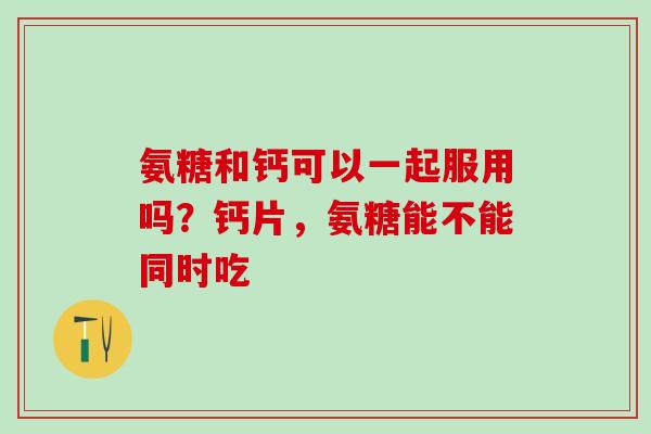 氨糖和钙可以一起服用吗?钙片,氨糖能不能同时吃-第1张图片-氨糖科普网 氨糖和钙可以一起服用吗?钙片,氨糖能不能同时吃-第1张图片-氨糖科普网