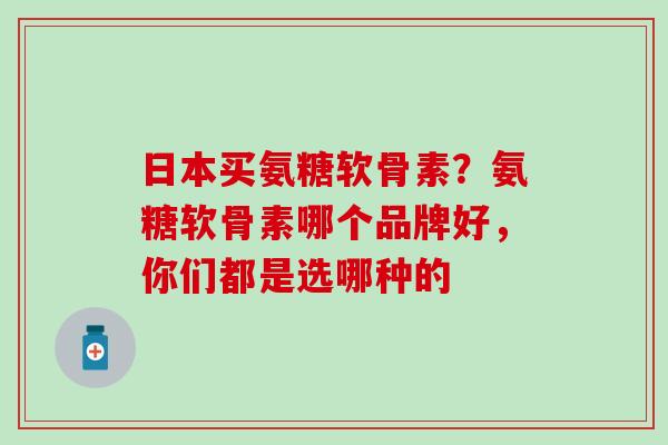 日本买氨糖软骨素?氨糖软骨素哪个品牌好,你们都是选哪种的-第1张图片-氨糖科普网 日本买氨糖软骨素?氨糖软骨素哪个品牌好,你们都是选哪种的-第1张图片-氨糖科普网