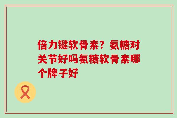 倍力键软骨素?氨糖对关节好吗氨糖软骨素哪个牌子好-第1张图片-氨糖科普网 倍力键软骨素?氨糖对关节好吗氨糖软骨素哪个牌子好-第1张图片-氨糖科普网