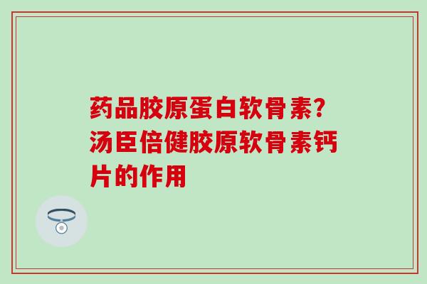 药品胶原蛋白软骨素？汤臣倍健胶原软骨素钙片的作用-第1张图片-氨糖科普网