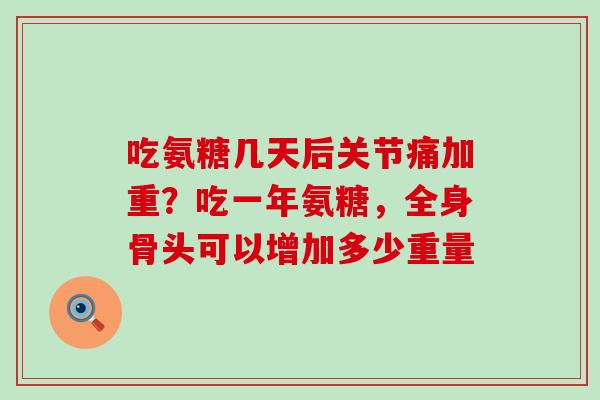 吃氨糖几天后关节痛加重？吃一年氨糖，全身骨头可以增加多少重量-第1张图片-氨糖科普网