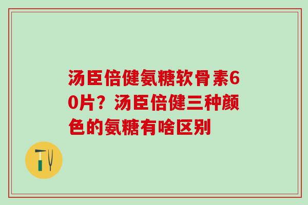 汤臣倍健氨糖软骨素60片?汤臣倍健三种颜色的氨糖有啥区别-第1张图片-氨糖科普网 汤臣倍健氨糖软骨素60片?汤臣倍健三种颜色的氨糖有啥区别-第1张图片-氨糖科普网