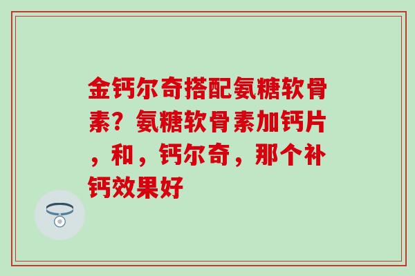 金钙尔奇搭配氨糖软骨素?氨糖软骨素加钙片,和,钙尔奇,那个补钙效果好-第1张图片-氨糖科普网 金钙尔奇搭配氨糖软骨素?氨糖软骨素加钙片,和,钙尔奇,那个补钙效果好-第1张图片-氨糖科普网